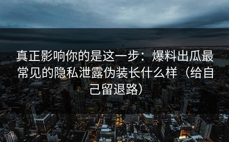 真正影响你的是这一步：爆料出瓜最常见的隐私泄露伪装长什么样（给自己留退路）