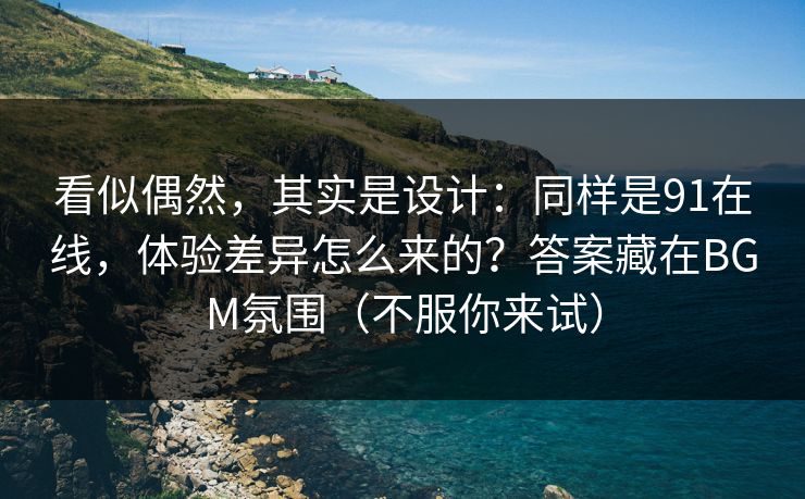 看似偶然，其实是设计：同样是91在线，体验差异怎么来的？答案藏在BGM氛围（不服你来试）
