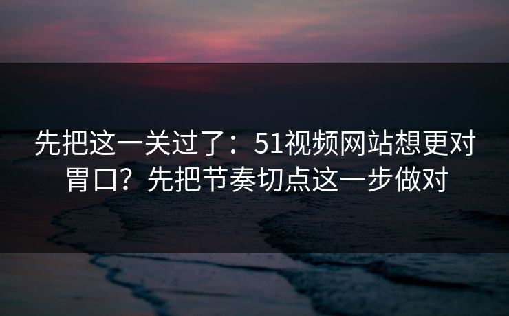 先把这一关过了：51视频网站想更对胃口？先把节奏切点这一步做对