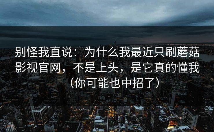 别怪我直说：为什么我最近只刷蘑菇影视官网，不是上头，是它真的懂我（你可能也中招了）