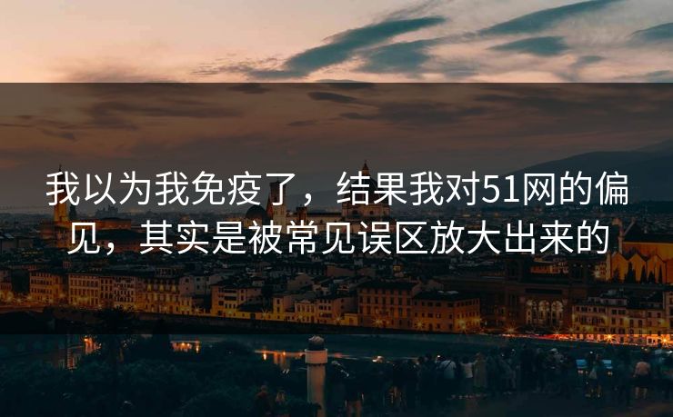我以为我免疫了,结果我对51网的偏见,其实是被常见误区放大出来的 我以为我免疫了,结果我对51网的偏见,其实是被常见误区放大出来的
