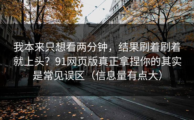 我本来只想看两分钟，结果刷着刷着就上头？91网页版真正拿捏你的其实是常见误区（信息量有点大）