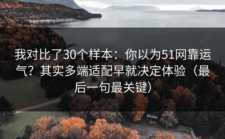 我对比了30个样本:你以为51网靠运气?其实多端适配早就决定体验(最后一句最关键) 我对比了30个样本:你以为51网靠运气?其实多端适配早就决定体验(最后一句最关键)