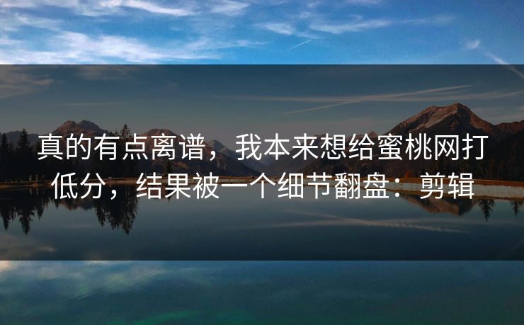 真的有点离谱，我本来想给蜜桃网打低分，结果被一个细节翻盘：剪辑