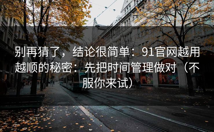 别再猜了,结论很简单:91官网越用越顺的秘密:先把时间管理做对(不服你来试) 别再猜了,结论很简单:91官网越用越顺的秘密:先把时间管理做对(不服你来试)
