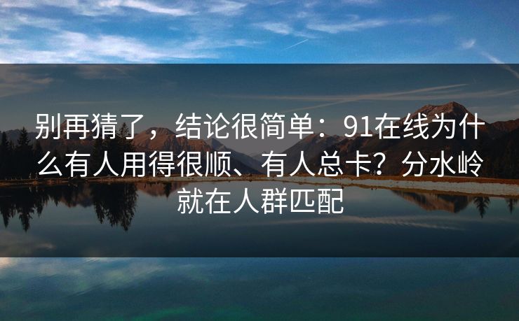 别再猜了，结论很简单：91在线为什么有人用得很顺、有人总卡？分水岭就在人群匹配