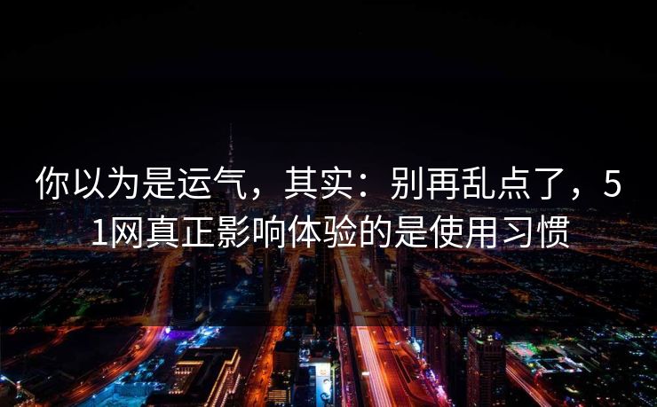 你以为是运气，其实：别再乱点了，51网真正影响体验的是使用习惯