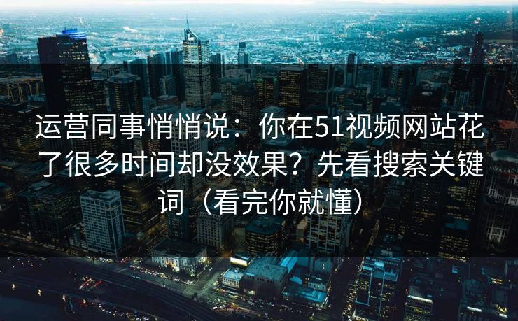 运营同事悄悄说：你在51视频网站花了很多时间却没效果？先看搜索关键词（看完你就懂）
