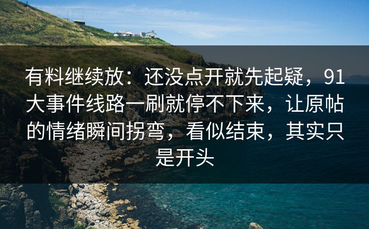 有料继续放：还没点开就先起疑，91大事件线路一刷就停不下来，让原帖的情绪瞬间拐弯，看似结束，其实只是开头